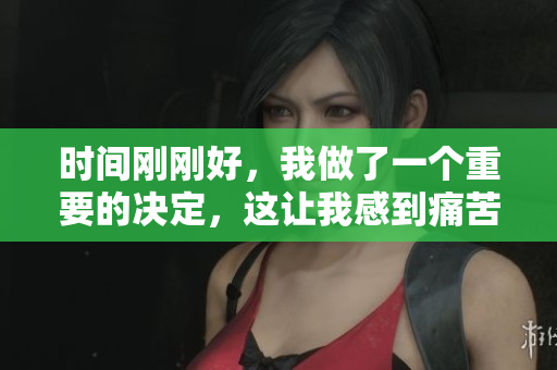 時(shí)間剛剛好，我做了一個(gè)重要的決定，這讓我感到痛苦
