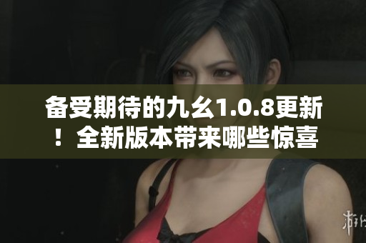 備受期待的九幺1.0.8更新！全新版本帶來哪些驚喜