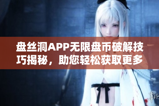 盤絲洞APP無限盤幣破解技巧揭秘，助您輕松獲取更多盤幣