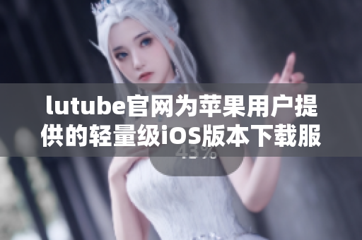 lutube官網(wǎng)為蘋果用戶提供的輕量級(jí)iOS版本下載服務(wù)