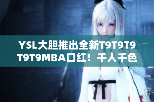 YSL大膽推出全新T9T9T9T9T9MBA口紅！千人千色，締造多元美妝世界