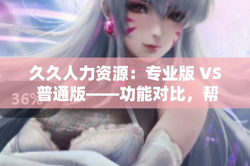 久久人力資源：專業(yè)版 VS 普通版——功能對(duì)比，幫你選對(duì)適合企業(yè)管理的版本