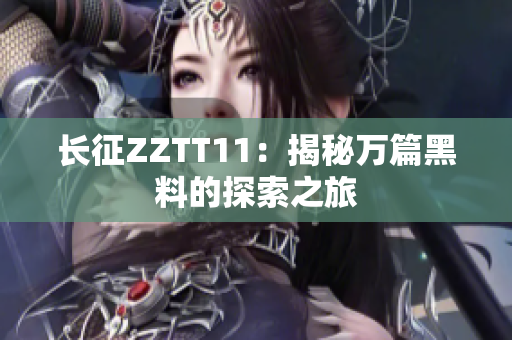 長征ZZTT11：揭秘萬篇黑料的探索之旅