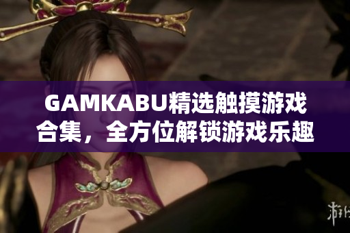 GAMKABU精選觸摸游戲合集，全方位解鎖游戲樂(lè)趣