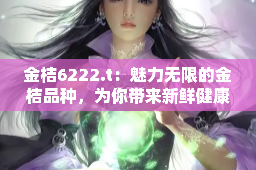 金桔6222.t：魅力無(wú)限的金桔品種，為你帶來(lái)新鮮健康之選!