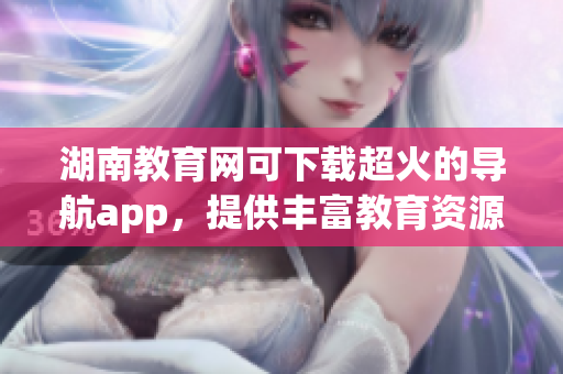 湖南教育網(wǎng)可下載超火的導(dǎo)航app，提供豐富教育資源
