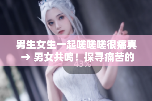 男生女生一起嗟嗟嗟很痛真 → 男女共鳴！探尋痛苦的真相