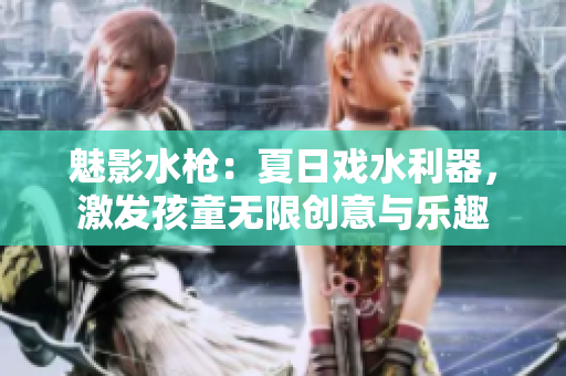 魅影水槍：夏日戲水利器，激發(fā)孩童無限創(chuàng)意與樂趣