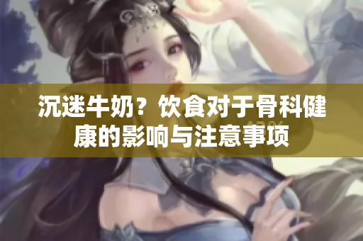 沉迷牛奶？飲食對于骨科健康的影響與注意事項