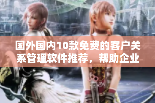 國外國內(nèi)10款免費的客戶關(guān)系管理軟件推薦，幫助企業(yè)高效管理客戶資源