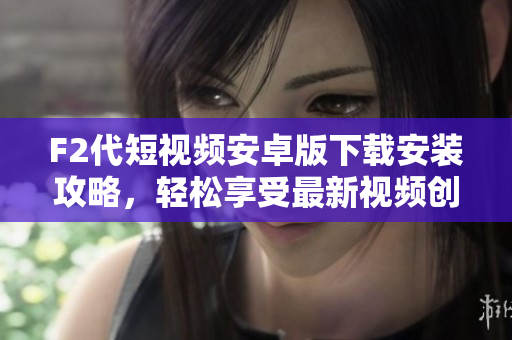 F2代短視頻安卓版下載安裝攻略，輕松享受最新視頻創(chuàng)作功能