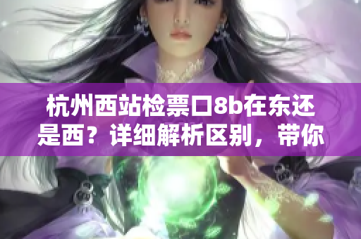 杭州西站檢票口8b在東還是西？詳細解析區(qū)別，帶你準(zhǔn)確找到正確位置