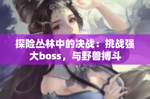 探險叢林中的決戰(zhàn)：挑戰(zhàn)強大boss，與野獸搏斗