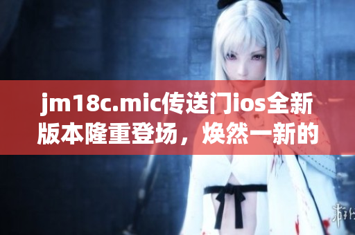 jm18c.mic傳送門ios全新版本隆重登場，煥然一新的體驗值得期待
