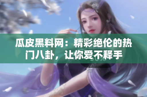 瓜皮黑料網(wǎng)：精彩絕倫的熱門八卦，讓你愛不釋手
