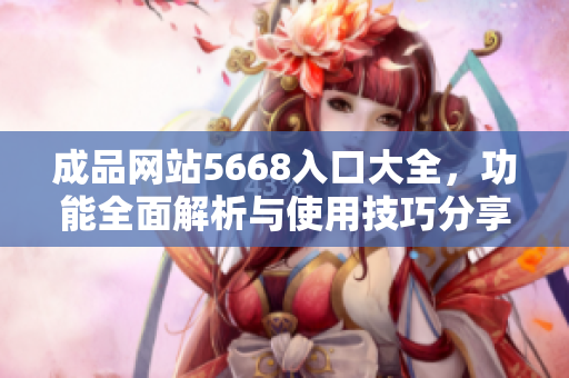 成品網(wǎng)站5668入口大全，功能全面解析與使用技巧分享