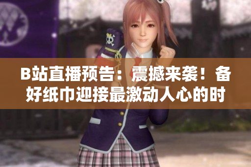 B站直播預(yù)告：震撼來襲！備好紙巾迎接最激動(dòng)人心的時(shí)刻