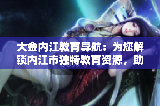 大金內(nèi)江教育導(dǎo)航：為您解鎖內(nèi)江市獨(dú)特教育資源，助力孩子成長