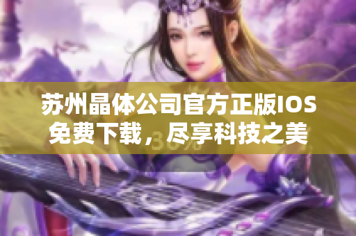 蘇州晶體公司官方正版IOS免費下載，盡享科技之美