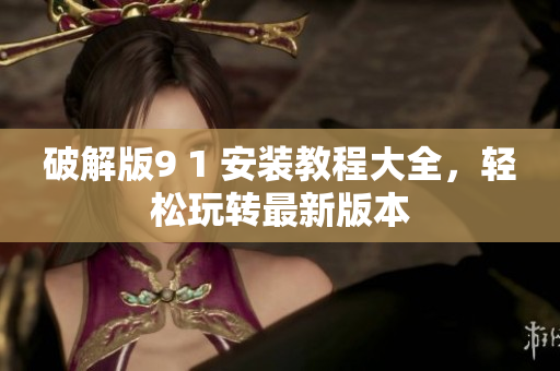 破解版9 1 安裝教程大全，輕松玩轉(zhuǎn)最新版本