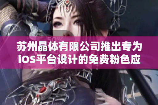 蘇州晶體有限公司推出專為iOS平臺(tái)設(shè)計(jì)的免費(fèi)粉色應(yīng)用，限時(shí)免費(fèi)下載！