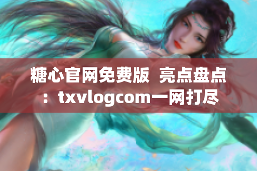 糖心官網(wǎng)免費(fèi)版  亮點(diǎn)盤(pán)點(diǎn)：txvlogcom一網(wǎng)打盡