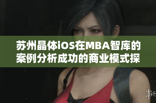 蘇州晶體iOS在MBA智庫的案例分析成功的商業(yè)模式探索