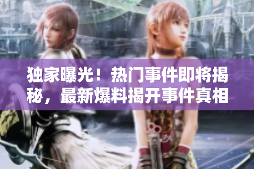獨家曝光！熱門事件即將揭秘，最新爆料揭開事件真相