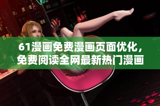 61漫畫免費(fèi)漫畫頁面優(yōu)化，免費(fèi)閱讀全網(wǎng)最新熱門漫畫