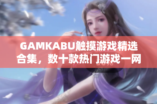 GAMKABU觸摸游戲精選合集，數(shù)十款熱門(mén)游戲一網(wǎng)打盡