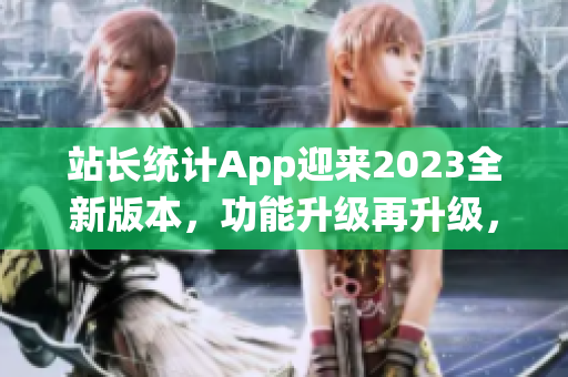 站長統(tǒng)計(jì)App迎來2023全新版本，功能升級再升級，用戶體驗(yàn)全面升級
