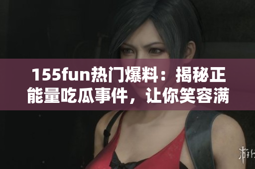155fun熱門爆料：揭秘正能量吃瓜事件，讓你笑容滿滿