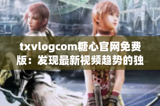 txvlogcom糖心官網(wǎng)免費(fèi)版：發(fā)現(xiàn)最新視頻趨勢的獨(dú)家平臺