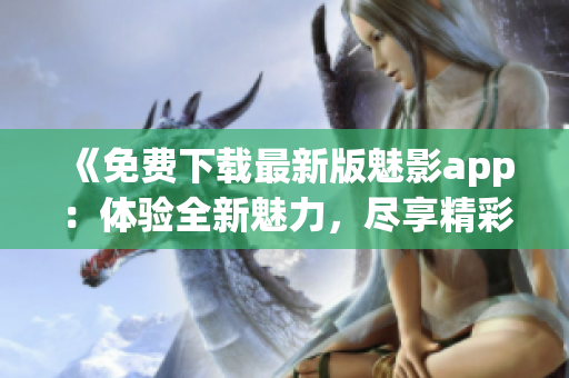 《免費下載最新版魅影app：體驗全新魅力，盡享精彩內(nèi)容》