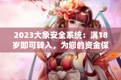 2023大象安全系統(tǒng)：滿18歲即可轉(zhuǎn)入，為您的資金保駕護(hù)航