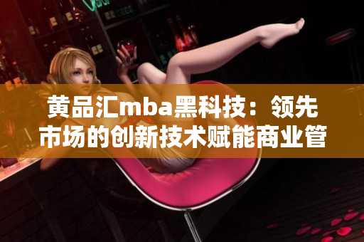 黃品匯mba黑科技：領(lǐng)先市場(chǎng)的創(chuàng)新技術(shù)賦能商業(yè)管理者