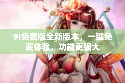 9I免費(fèi)版全新版本，一鍵免費(fèi)體驗(yàn)，功能更強(qiáng)大