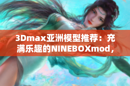 3Dmax亞洲模型推薦：充滿(mǎn)樂(lè)趣的NINEBOXmod，為您打造視覺(jué)盛宴