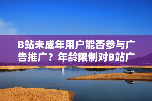 B站未成年用戶(hù)能否參與廣告推廣？年齡限制對(duì)B站廣告主的影響？