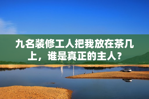 九名裝修工人把我放在茶幾上，誰是真正的主人？