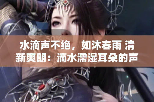 水滴聲不絕，如沐春雨 清新爽朗：滴水濡濕耳朵的聲音是如何產(chǎn)生的？