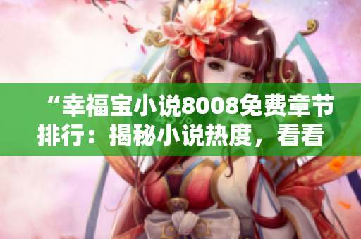 “幸福寶小說8008免費章節(jié)排行：揭秘小說熱度，看看哪些故事備受讀者喜愛！”
