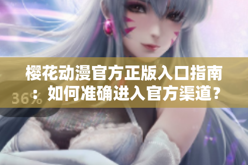 櫻花動漫官方正版入口指南：如何準(zhǔn)確進(jìn)入官方渠道？