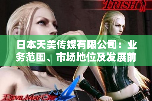 日本天美傳媒有限公司：業(yè)務范圍、市場地位及發(fā)展前景分析