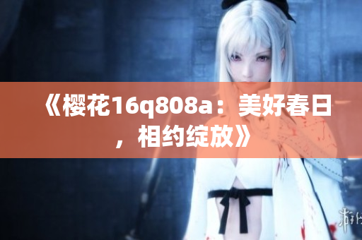 《櫻花16q808a：美好春日，相約綻放》