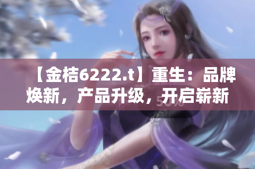 【金桔6222.t】重生：品牌煥新，產(chǎn)品升級，開啟嶄新征程
