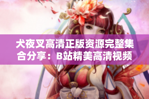 犬夜叉高清正版資源完整集合分享：B站精美高清視頻等你來觀賞