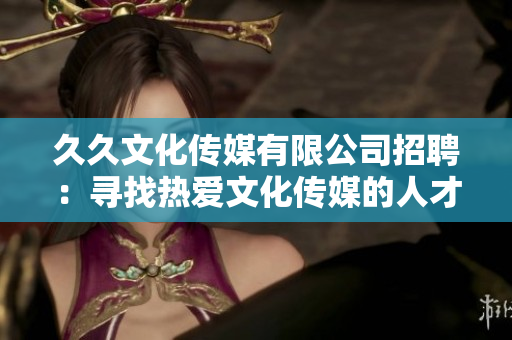 久久文化傳媒有限公司招聘：尋找熱愛文化傳媒的人才，共創(chuàng)美好未來