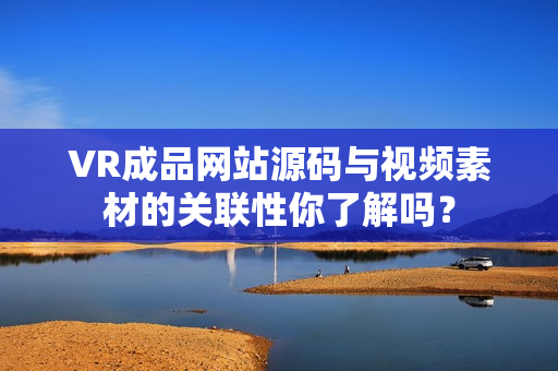 VR成品網(wǎng)站源碼與視頻素材的關(guān)聯(lián)性你了解嗎？