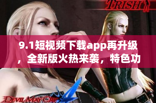 9.1短視頻下載app再升級(jí)，全新版火熱來(lái)襲，特色功能一應(yīng)俱全